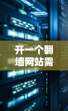 开一个翻墙网站需要综合考虑技术和资金投入，以下是一步步的指南