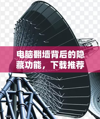 电脑翻墙背后的隐藏功能，下载推荐软件指南