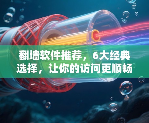 翻墙软件推荐,6大经典选择,让你的访问更顺畅 翻墙软件推荐,6大经典选择,让你的访问更顺畅