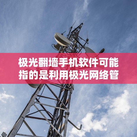 极光翻墙手机软件可能指的是利用极光网络管理软件来实现手机之间的网络交换接口翻墙，以便通过网络连接设备。极光是一个功能强大的网络管理软件，可以帮助用户配置、管理设备间的网络连接，包括翻墙
