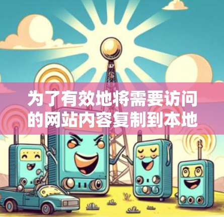 为了有效地将需要访问的网站内容复制到本地电脑上并使用免费翻墙软件，以下是一个步骤清晰的指南