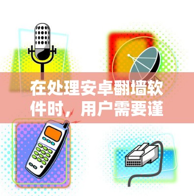 在处理安卓翻墙软件时，用户需要谨慎，避免使用未经批准的破解软件，因为这些软件可能会带来安全风险。以下是一些建议