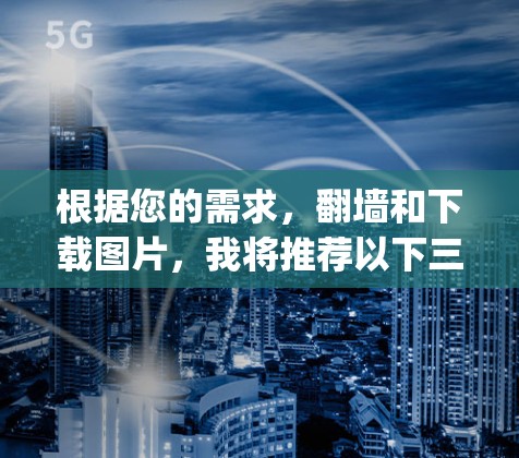 根据您的需求，翻墙和下载图片，我将推荐以下三个软件中的一个，分别是Miro、Etc和Update，每个都有其独特的优势和适用场景