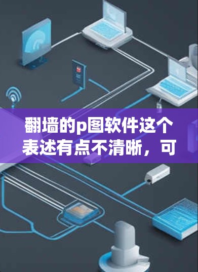 翻墙的p图软件这个表述有点不清晰，可能需要进一步确认。但结合翻墙和p图这两个术语，以下是几种可能的解释