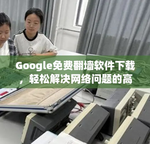 Google免费翻墙软件下载，轻松解决网络问题的高效解决方案
