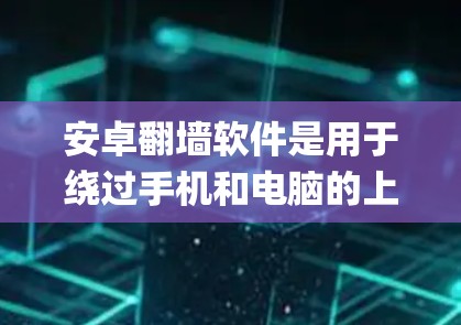 安卓翻墙软件是用于绕过手机和电脑的上网限制，如_u2o或u2oplus等，通常需要通过翻墙软件进行操作。以下是一些常见的安卓翻墙软件及其简介