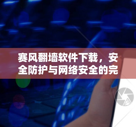 赛风翻墙软件下载，安全防护与网络安全的完美结合