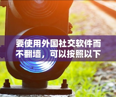 要使用外国社交软件而不翻墙，可以按照以下步骤进行