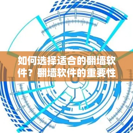 如何选择适合的翻墙软件？翻墙软件的重要性及推荐