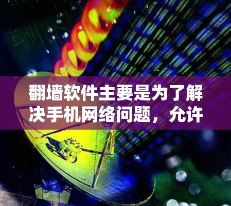 翻墙软件主要是为了解决手机网络问题，允许用户在没有手机网连的情况下，上传和下载文件，以获得更安全、可靠、稳定的上网环境。以下是一些常见的翻墙软件推荐，供您参考