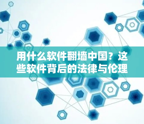 用什么软件翻墙中国？这些软件背后的法律与伦理困境