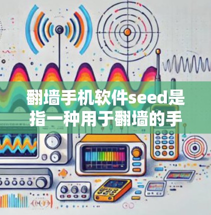 翻墙手机软件seed是指一种用于翻墙的手机软件，旨在将手机从墙壁移动到另一个设备，如电脑，以保护隐私和提升移动体验。以下是关于该软件的详细信息