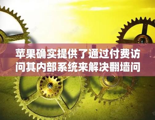 苹果确实提供了通过付费访问其内部系统来解决翻墙问题的选项。这些选项通常称为iCloud和iCloud Pro。以下是关于这些工具的详细介绍