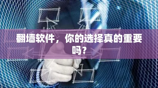 翻墙软件，你的选择真的重要吗？