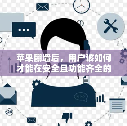 苹果翻墙后，用户该如何才能在安全且功能齐全的环境下使用？