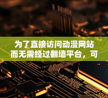 为了直接访问动漫网站而无需经过翻墙平台，可以尝试以下几种解决方案