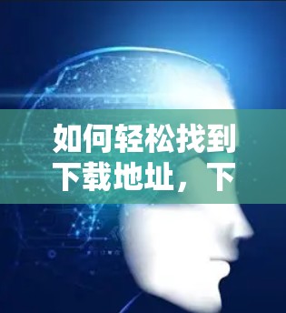 如何轻松找到下载地址，下载资源的高效指南