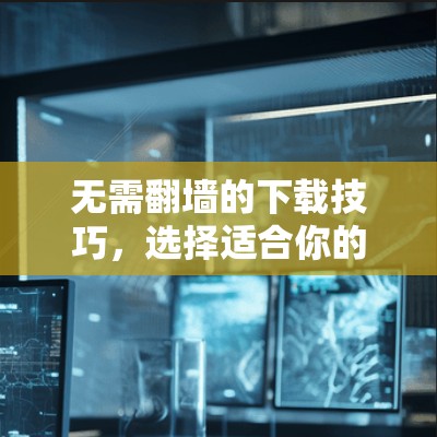 无需翻墙的下载技巧，选择适合你的最佳选择