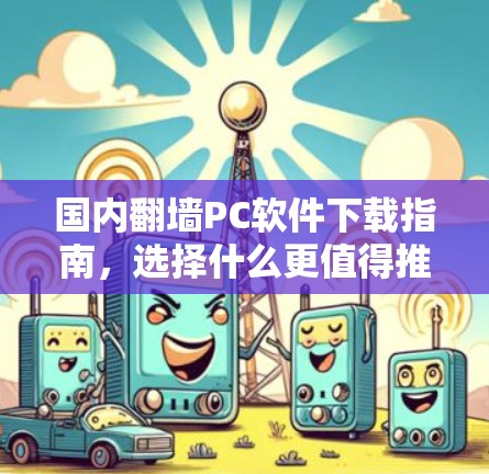 国内翻墙PC软件下载指南，选择什么更值得推荐？