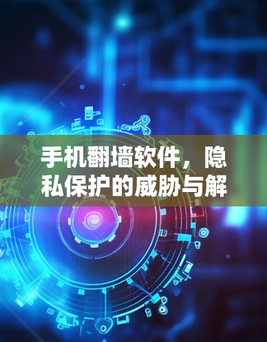 手机翻墙软件，隐私保护的威胁与解决方案