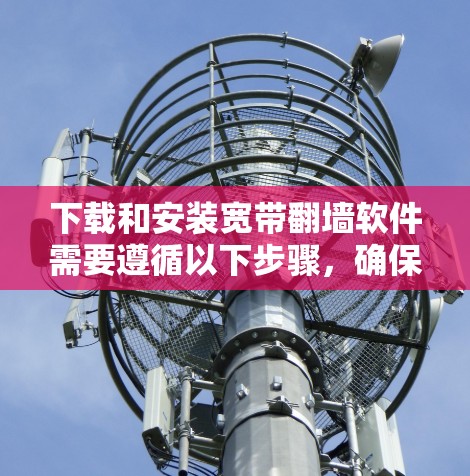 下载和安装宽带翻墙软件需要遵循以下步骤，确保安全和有效