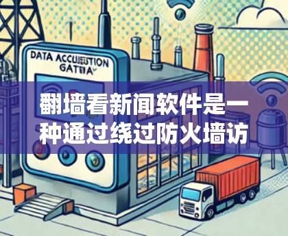 翻墙看新闻软件是一种通过绕过防火墙访问外部网络的工具，能够方便地获取到新闻信息。以下是一个有序的总结，帮助您系统地操作这些软件