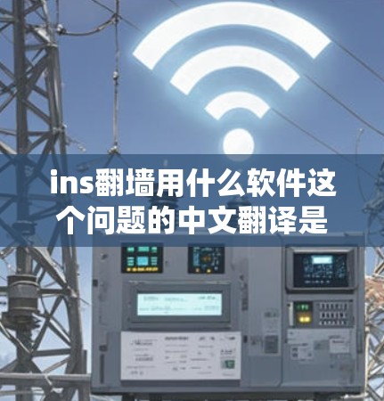 ins翻墙用什么软件这个问题的中文翻译是使用翻墙软件什么工具。以下是几种常见的翻墙工具及其特点