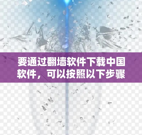 要通过翻墙软件下载中国软件，可以按照以下步骤操作