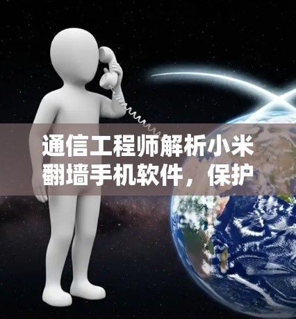 通信工程师解析小米翻墙手机软件，保护隐私与安全的三大关键