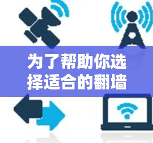 为了帮助你选择适合的翻墙软件，以下是一些综合考虑的因素和推荐