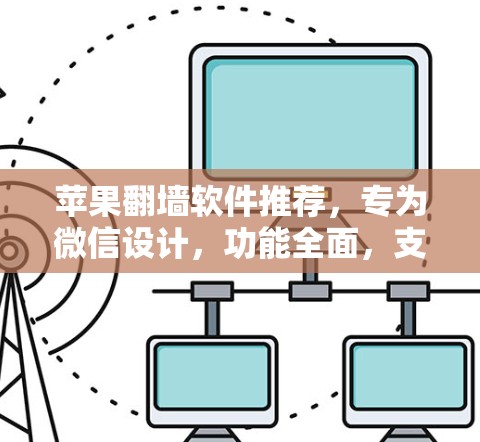苹果翻墙软件推荐，专为微信设计，功能全面，支持微信