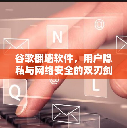 谷歌翻墙软件，用户隐私与网络安全的双刃剑