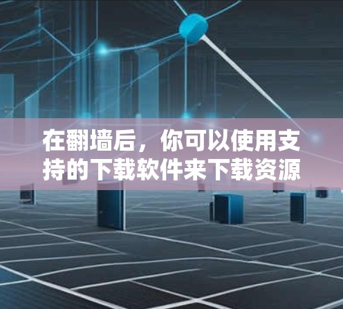 在翻墙后，你可以使用支持的下载软件来下载资源或复制内容。以下是一些常见的下载软件及其使用方法