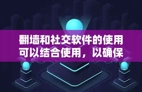 翻墙和社交软件的使用可以结合使用，以确保数据的安全和社交活动的顺畅。以下是详细的步骤和建议