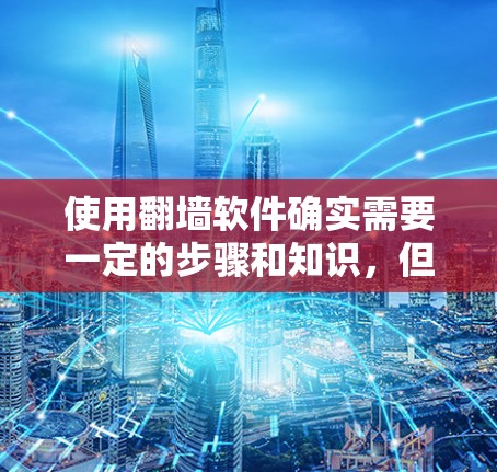 使用翻墙软件确实需要一定的步骤和知识，但只要按照以下步骤操作，并保持警惕，可以有效地使用这些工具。以下是详细的步骤指南