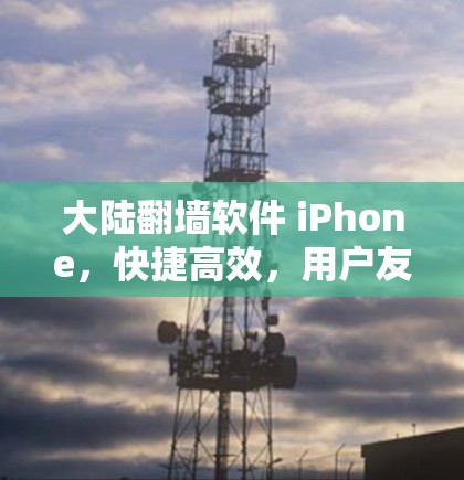 大陆翻墙软件 iPhone，快捷高效，用户友好，值得推荐！