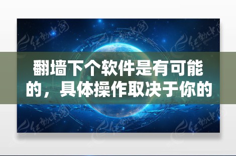 翻墙下个软件是有可能的，具体操作取决于你的防火墙设置和需求。以下是一些基本步骤和注意事项