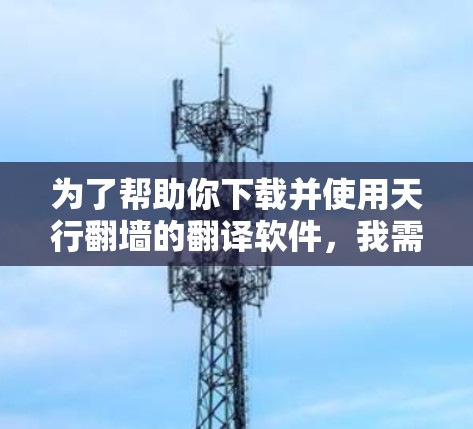 为了帮助你下载并使用天行翻墙的翻译软件，我需要提供详细的步骤和信息。以下是一个总结