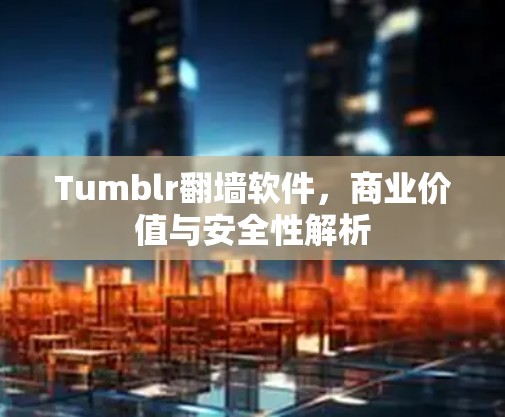 Tumblr翻墙软件，商业价值与安全性解析