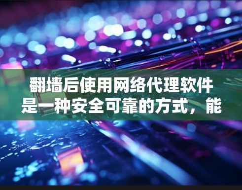 翻墙后使用网络代理软件是一种安全可靠的方式，能够帮助用户访问外部服务器、访问外部资源或文件，同时提供安全保护。以下是一些关键点和步骤