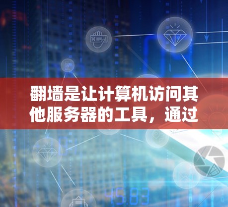 翻墙是让计算机访问其他服务器的工具，通过使用访问控制列表（VCL）或翻墙工具可以实现。以下是一步步的指南，帮助你顺利进行翻墙操作