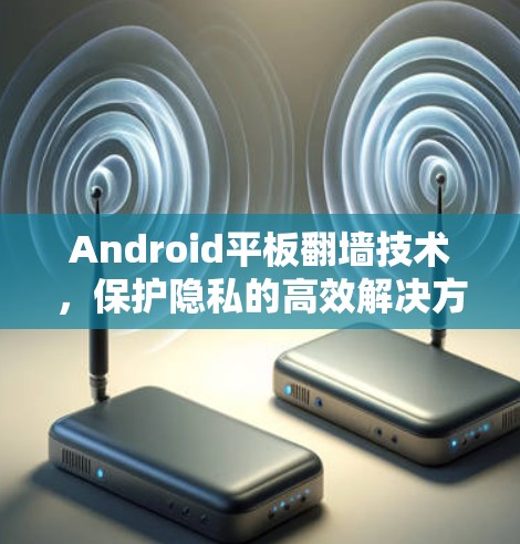 Android平板翻墙技术，保护隐私的高效解决方案