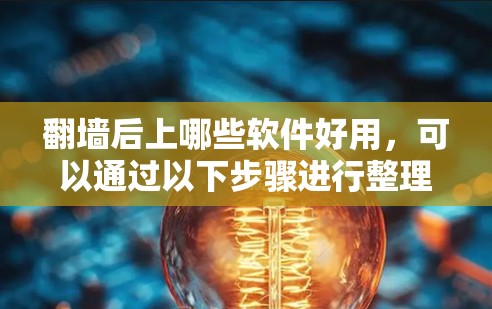 翻墙后上哪些软件好用，可以通过以下步骤进行整理和选择