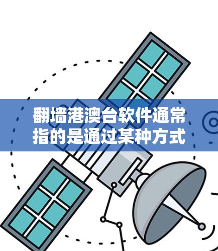翻墙港澳台软件通常指的是通过某种方式访问港澳台地区的互联网服务。港澳台地区包括香港、澳门和台湾，这三个地区各有其独特的互联网环境。以下是一些可能相关的内容和解决方案