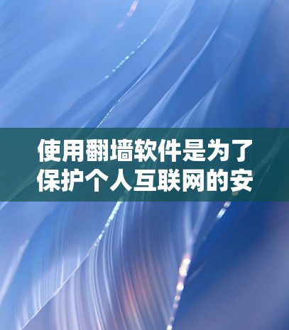 使用翻墙软件是为了保护个人互联网的安全性，防止未经授权的访问。以下是一些关键步骤和建议