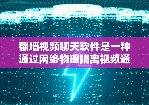 翻墙视频聊天软件是一种通过网络物理隔离视频通话的工具，允许用户在没有实际空间的情况下进行视频通话。以下是对这类软件的详细介绍