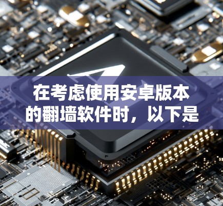在考虑使用安卓版本的翻墙软件时，以下是一个有条理的总结，帮助您做出明智的选择