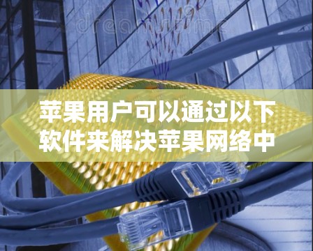 苹果用户可以通过以下软件来解决苹果网络中的问题