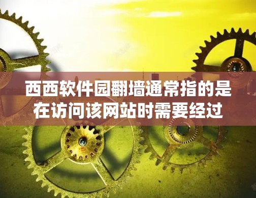 西西软件园翻墙通常指的是在访问该网站时需要经过网络过滤，比如防火墙、代理服务器或其他网络过滤机制来绕过某些限制。以下是一些可能的解释和步骤
