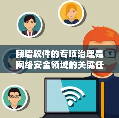 翻墙软件的专项治理是网络安全领域的关键任务，旨在保护用户免受未经授权访问和网络攻击的风险。以下是一些关于翻墙软件专项治理的要点